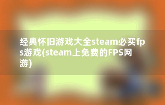 经典怀旧游戏大全steam必买fps游戏(steam上免费的FPS网游)